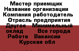 Мастер-приемщик › Название организации ­ Компания-работодатель › Отрасль предприятия ­ Другое › Минимальный оклад ­ 1 - Все города Работа » Вакансии   . Курская обл.